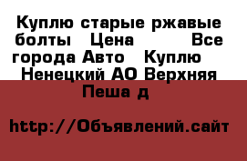 Куплю старые ржавые болты › Цена ­ 149 - Все города Авто » Куплю   . Ненецкий АО,Верхняя Пеша д.